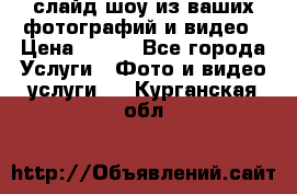 слайд-шоу из ваших фотографий и видео › Цена ­ 500 - Все города Услуги » Фото и видео услуги   . Курганская обл.